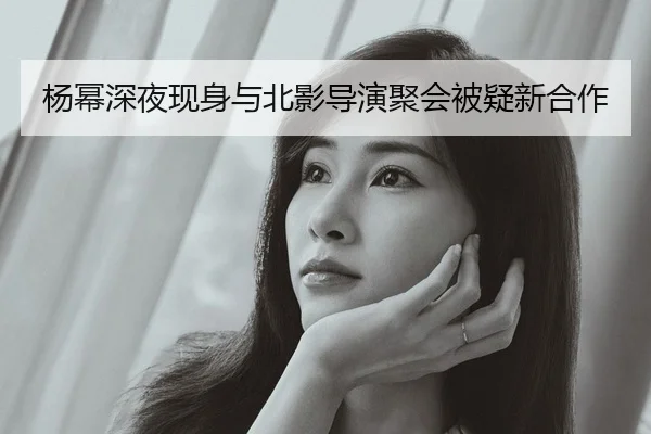 杨幂深夜现身与北影导演聚会被疑新合作